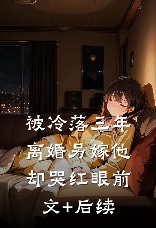 被冷落三年，离婚另嫁他却哭红眼前文+后续