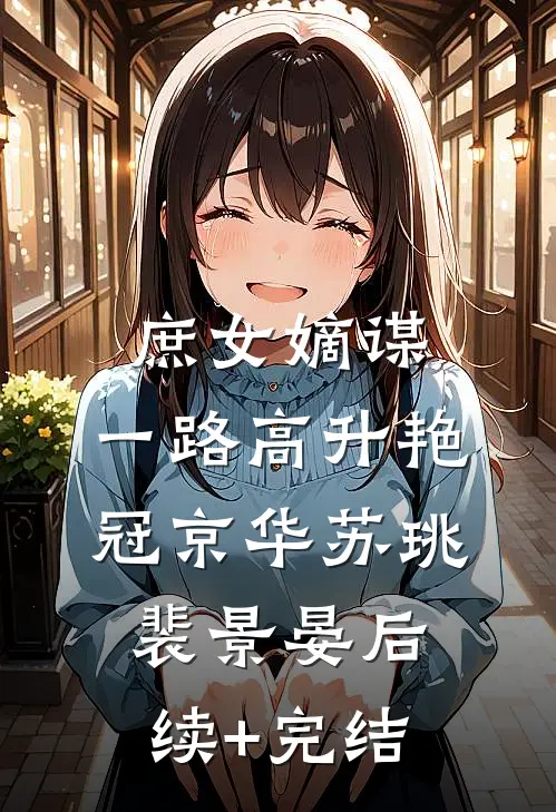庶女嫡谋：一路高升艳冠京华苏珧裴景晏后续+完结