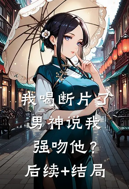 我喝断片了，男神说我强吻他？后续+结局