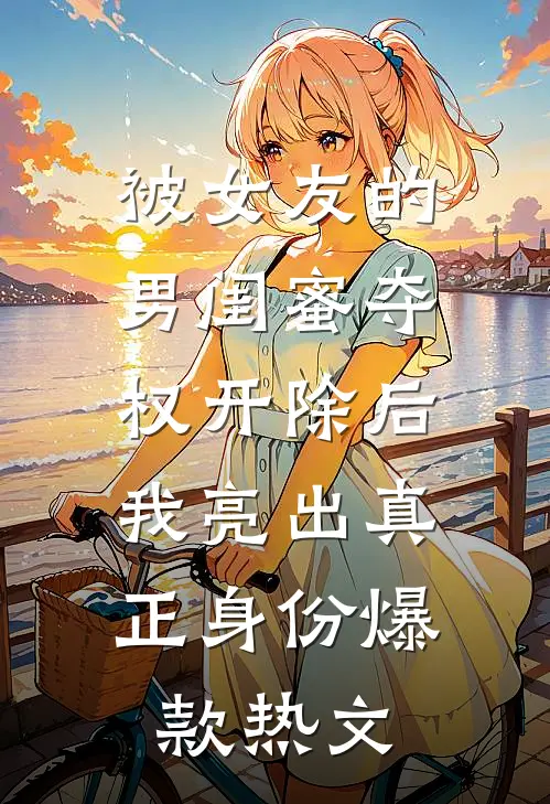 被女友的男闺蜜夺权开除后，我亮出真正身份爆款热文
