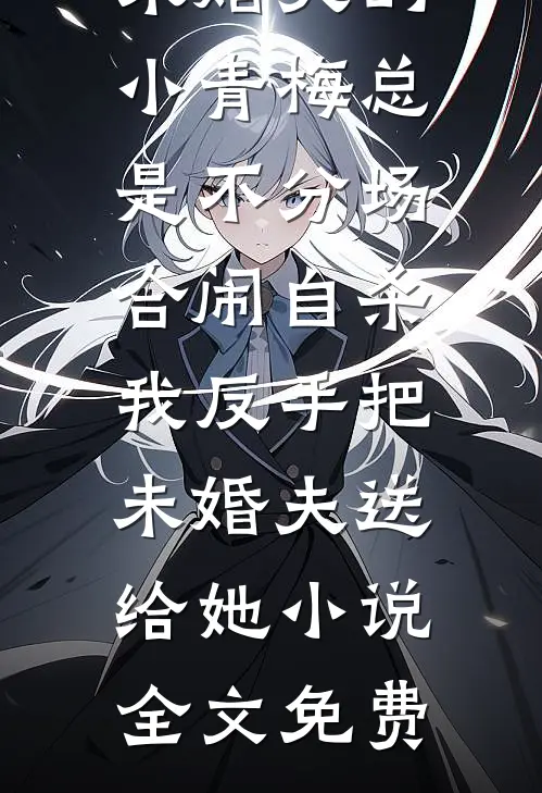 未婚夫的小青梅总是不分场合闹自杀，我反手把未婚夫送给她小说全文免费