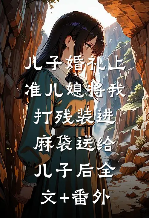 儿子婚礼上，准儿媳将我打残装进麻袋送给儿子后全文+番外