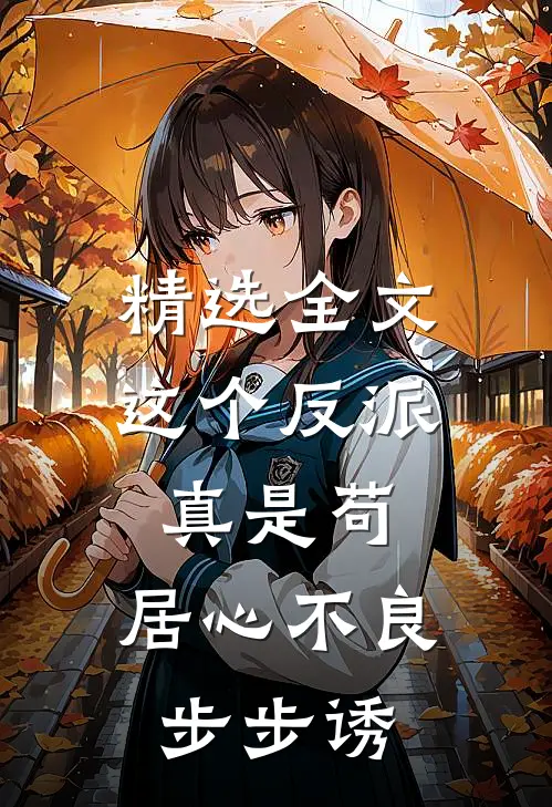 精选全文这个反派真是苟，居心不良步步诱