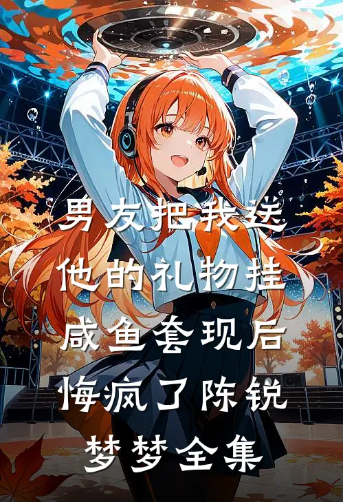 男友把我送他的礼物挂咸鱼套现后，悔疯了陈锐梦梦全集