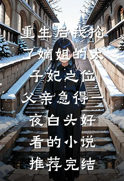 重生后我抢了嫡姐的太子妃之位，父亲急得一夜白头好看的小说推荐完结