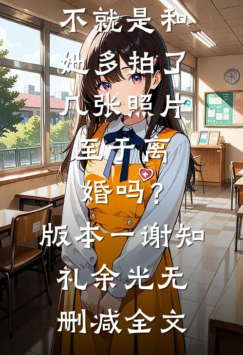 不就是和她多拍了几张照片，至于离婚吗？ 版本一谢知礼余光无删减全文