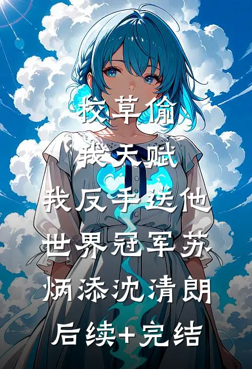 校草偷我天赋，我反手送他世界冠军苏炳添沈清朗后续+完结