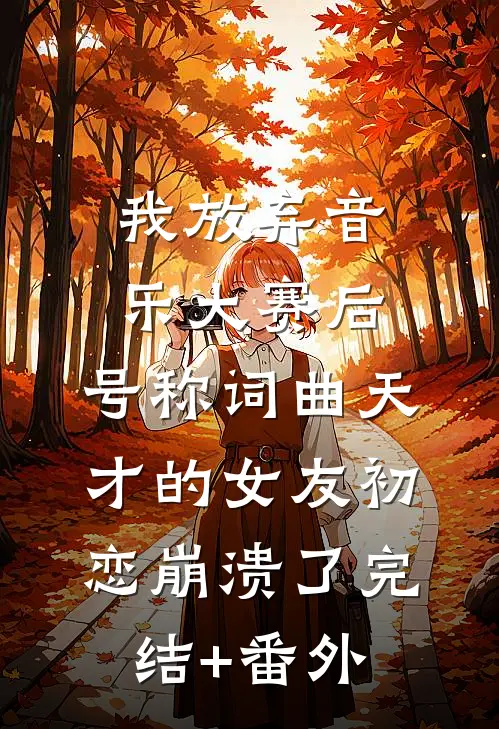 我放弃音乐大赛后，号称词曲天才的女友初恋崩溃了完结+番外