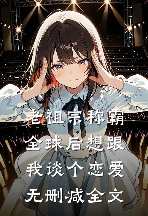 老祖宗称霸全球后想跟我谈个恋爱无删减全文