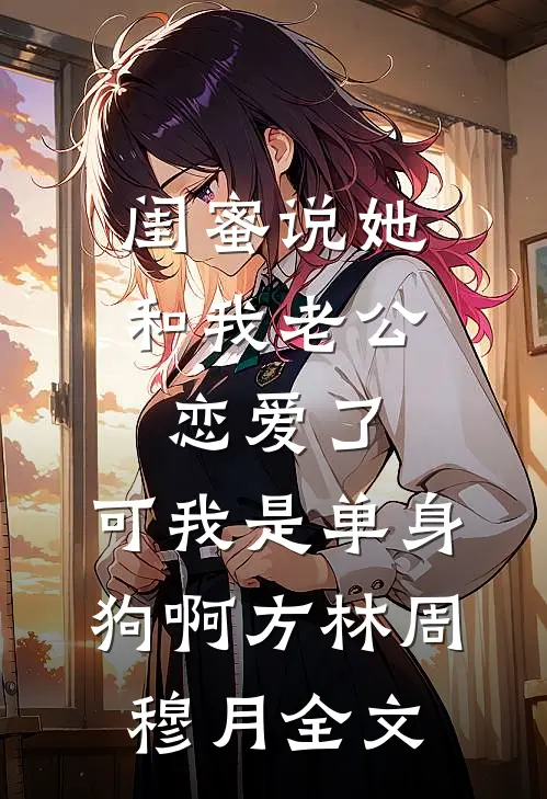闺蜜说她和我老公恋爱了，可我是单身狗啊方林周穆月全文
