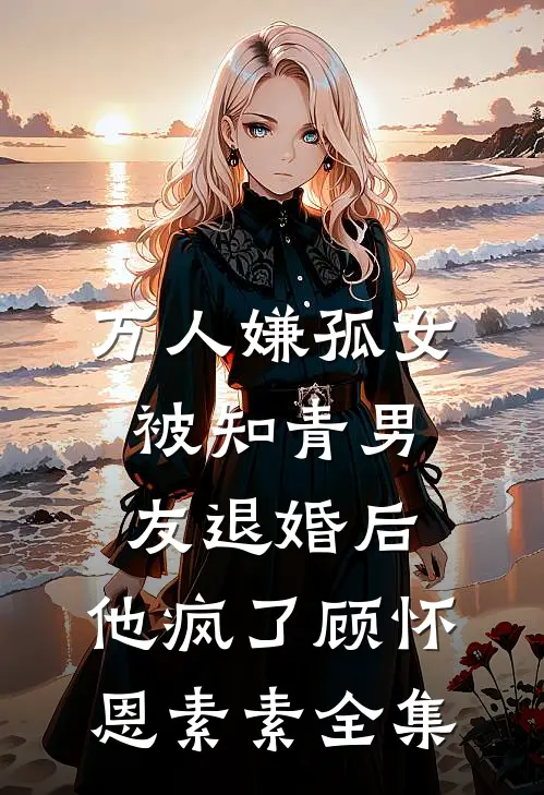 万人嫌孤女被知青男友退婚后，他疯了顾怀恩素素全集