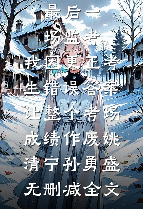 最后一场监考，我因更正考生错误答案，让整个考场成绩作废姚清宁孙勇盛无删减全文