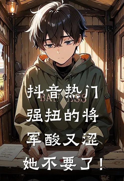 抖音热门强扭的将军酸又涩，她不要了！