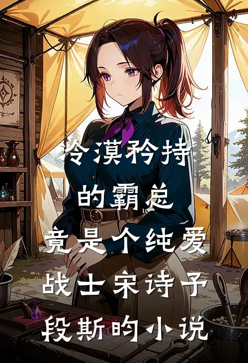 冷漠矜持的霸总，竟是个纯爱战士宋诗予段斯昀小说