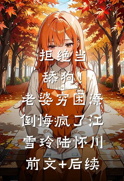 拒绝当舔狗！老婆穷困潦倒悔疯了江雪玲陆怀川前文+后续
