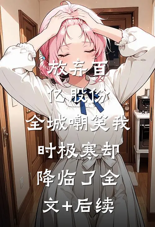 放弃百亿股份，全城嘲笑我时极寒却降临了全文+后续