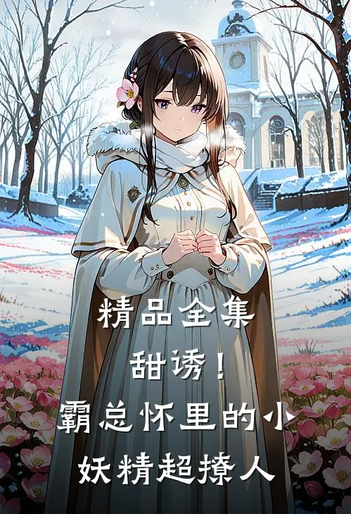 精品全集甜诱！霸总怀里的小妖精超撩人