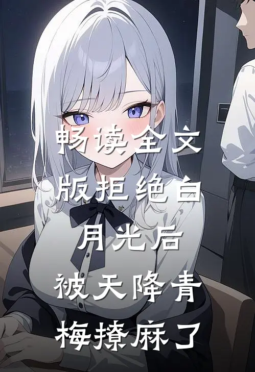 畅读全文版拒绝白月光后，被天降青梅撩麻了