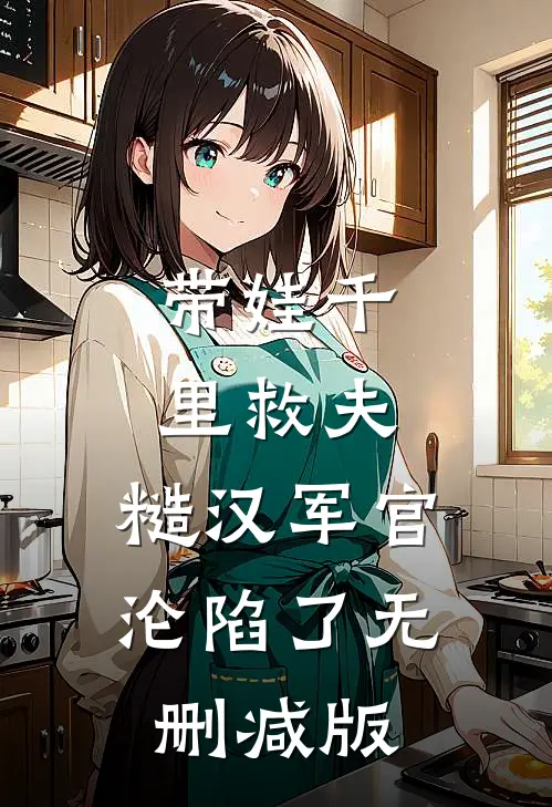 带娃千里救夫，糙汉军官沦陷了无删减版
