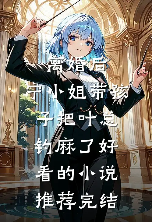 离婚后，宁小姐带孩子把叶总钓麻了好看的小说推荐完结