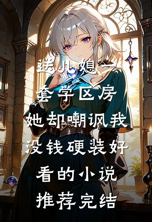 送儿媳一套学区房，她却嘲讽我没钱硬装好看的小说推荐完结