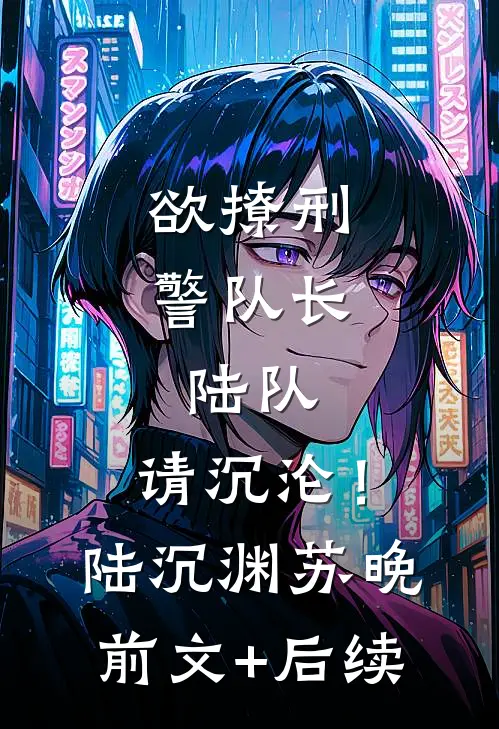 欲撩刑警队长：陆队，请沉沦！陆沉渊苏晚前文+后续