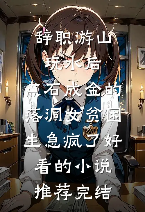 辞职游山玩水后，点石成金的落洞女贫困生急疯了好看的小说推荐完结