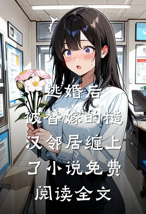 逃婚后，被替嫁的糙汉邻居缠上了小说免费阅读全文