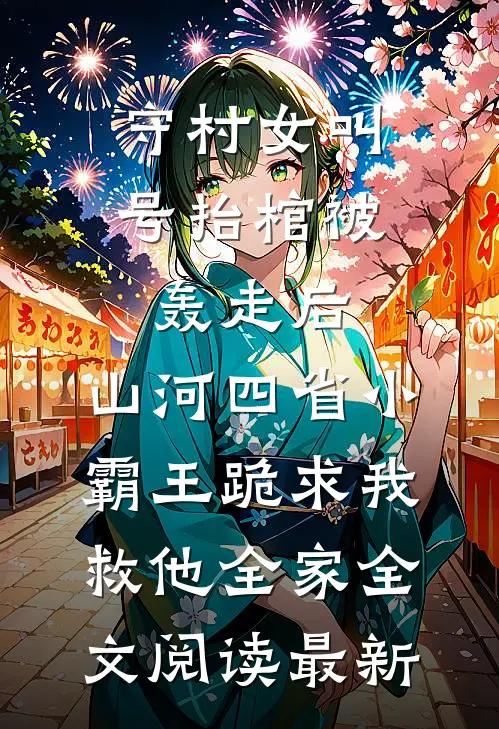 守村女叫号抬棺被轰走后，山河四省小霸王跪求我救他全家全文阅读最新