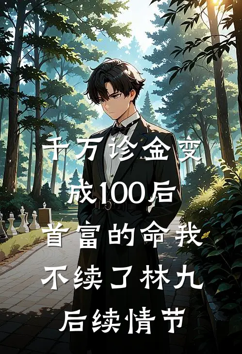千万诊金变成100后，首富的命我不续了林九后续情节