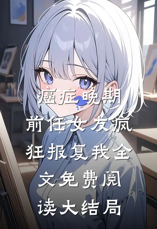 癌症晚期，前任女友疯狂报复我全文免费阅读大结局