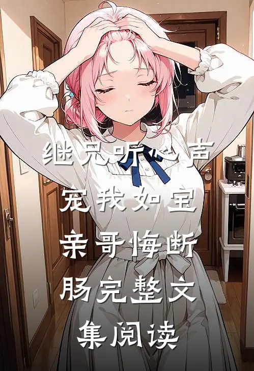 继兄听心声宠我如宝，亲哥悔断肠完整文集阅读