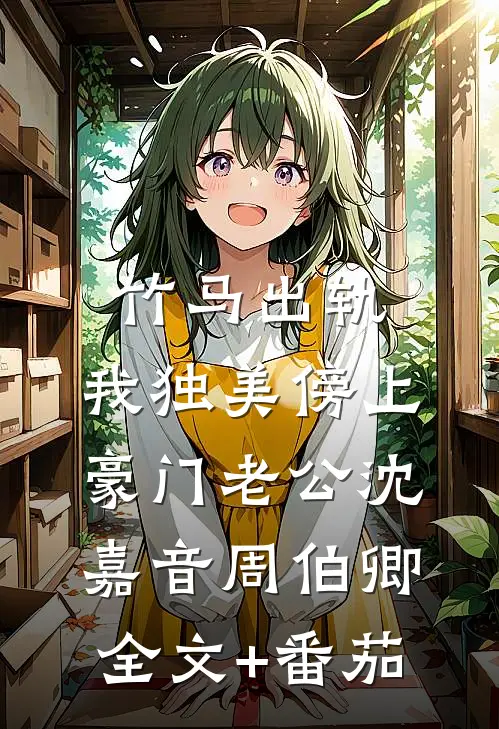 竹马出轨，我独美傍上豪门老公沈嘉音周伯卿全文+番茄
