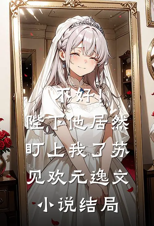 不好！陛下他居然盯上我了苏见欢元逸文小说结局