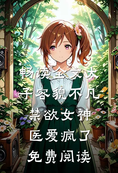 畅读全文太子容貌不凡,禁欲女神医爱疯了免费阅读