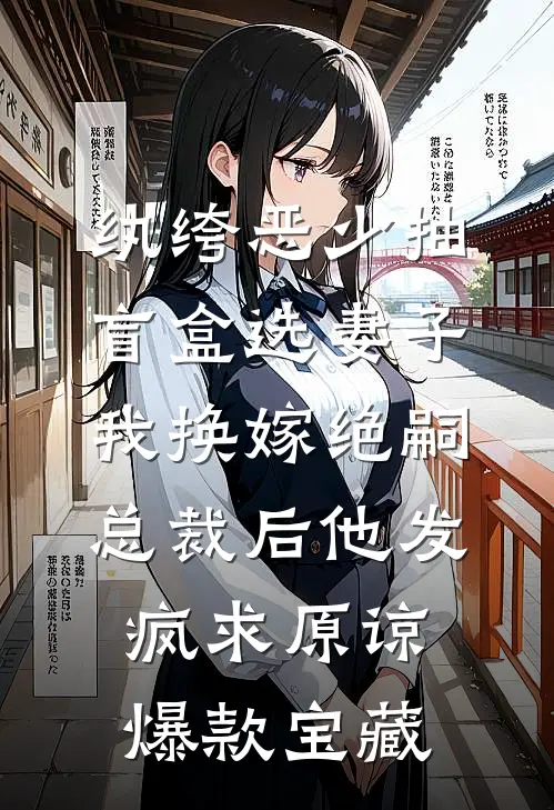纨绔恶少抽盲盒选妻子，我换嫁绝嗣总裁后他发疯求原谅爆款宝藏