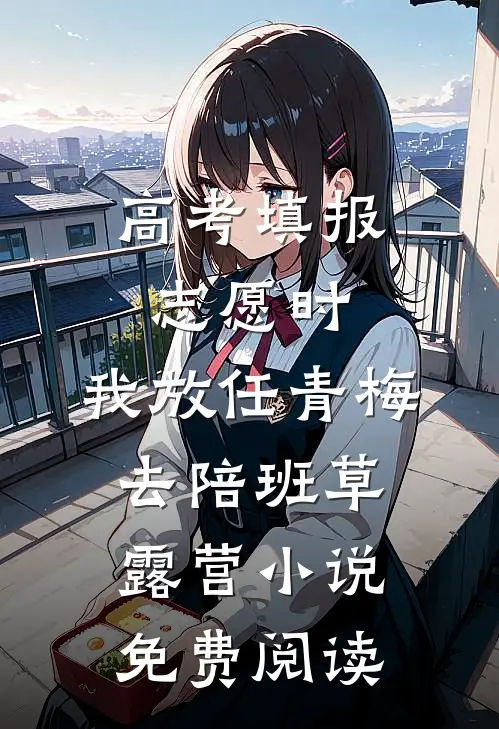 高考填报志愿时，我放任青梅去陪班草露营小说免费阅读