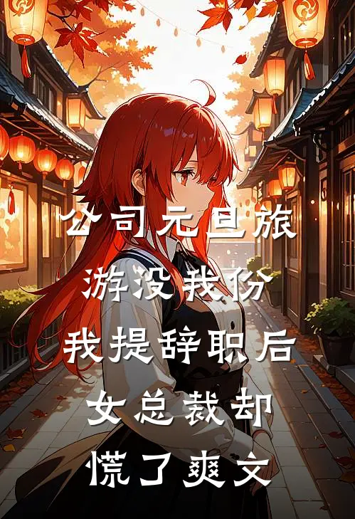 公司元旦旅游没我份，我提辞职后女总裁却慌了爽文