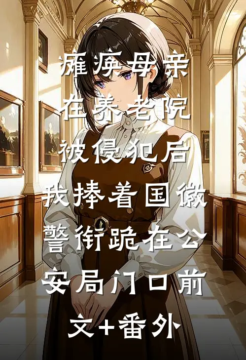 瘫痪母亲在养老院被侵犯后，我捧着国徽警衔跪在公安局门口前文+番外