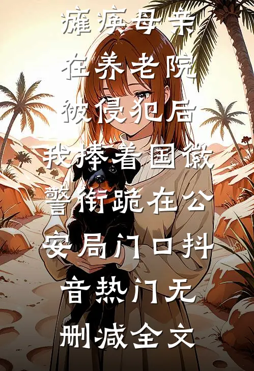 瘫痪母亲在养老院被侵犯后，我捧着国徽警衔跪在公安局门口抖音热门无删减全文