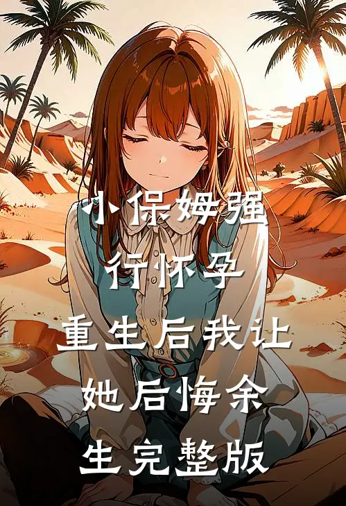 小保姆强行怀孕，重生后我让她后悔余生完整版