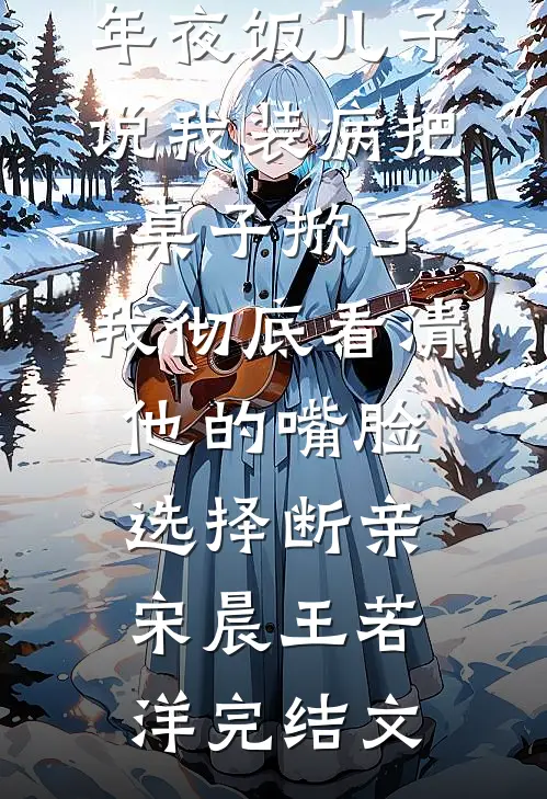 年夜饭儿子说我装病把桌子掀了，我彻底看清他的嘴脸选择断亲宋晨王若洋完结文