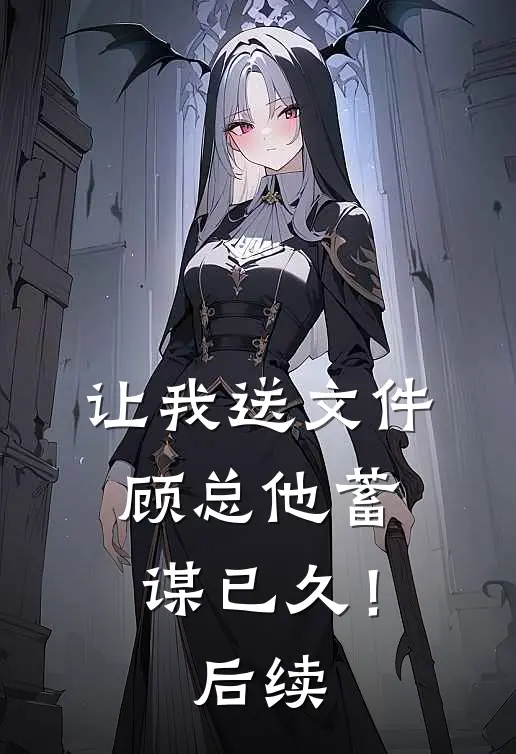 让我送文件，顾总他蓄谋已久！后续