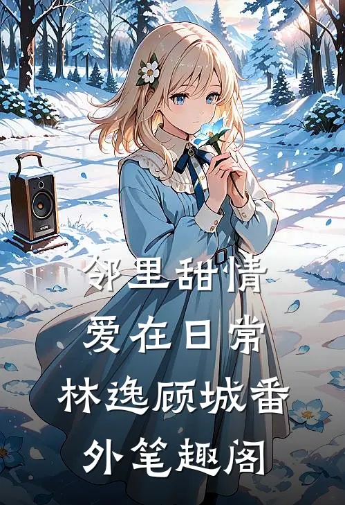邻里甜情：爱在日常：林逸顾城番外笔趣阁