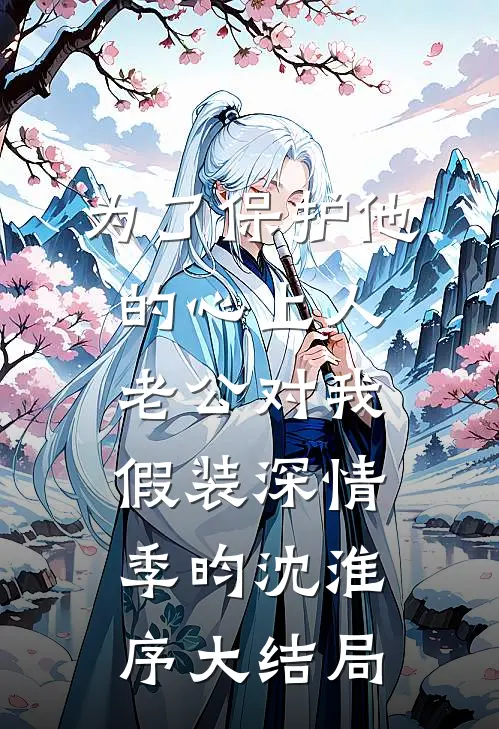 为了保护他的心上人，老公对我假装深情季昀沈淮序大结局