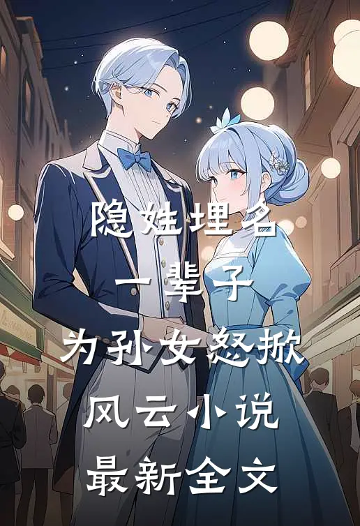 隐姓埋名一辈子，为孙女怒掀风云小说最新全文