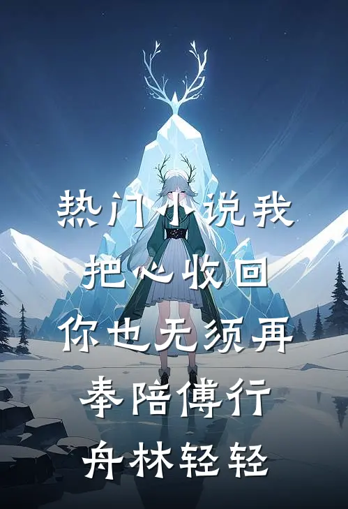 热门小说我把心收回，你也无须再奉陪傅行舟林轻轻