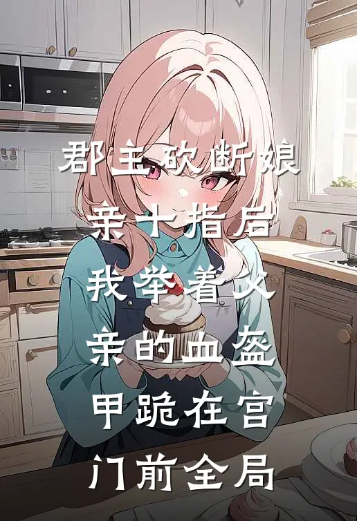 郡主砍断娘亲十指后，我举着父亲的血盔甲跪在宫门前全局