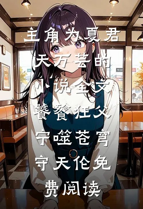 主角为夏君天万芸的小说全文饕餮狂父：宁噬苍穹守天伦免费阅读