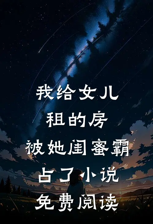 我给女儿租的房，被她闺蜜霸占了小说免费阅读